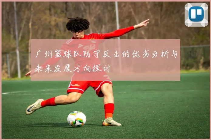 广州篮球队防守反击的优劣分析与未来发展方向探讨
