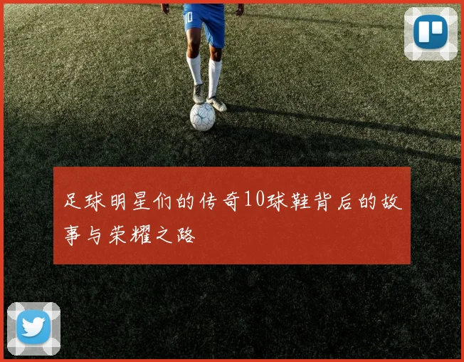 足球明星们的传奇10球鞋背后的故事与荣耀之路