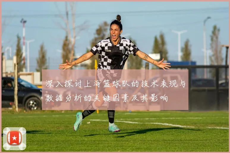 深入探讨上海篮球队的技术表现与数据分析的关键因素及其影响