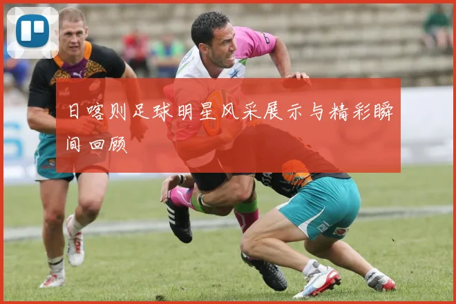 日喀则足球明星风采展示与精彩瞬间回顾