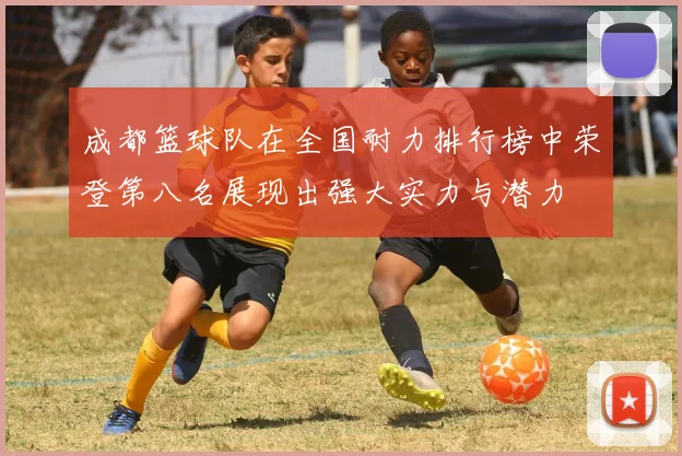 成都篮球队在全国耐力排行榜中荣登第八名展现出强大实力与潜力