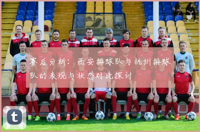 赛后分析：西安排球队与杭州排球队的表现与状态对比探讨