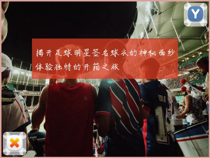 揭开足球明星签名球衣的神秘面纱体验独特的开箱之旅